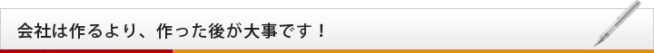 会社は作るより、作った後が大事です！