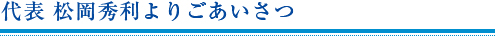 代表　松岡秀利よりごあいさつ