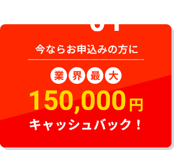 今ならお申込みの方に業界最大150,000円キャッシュバック!