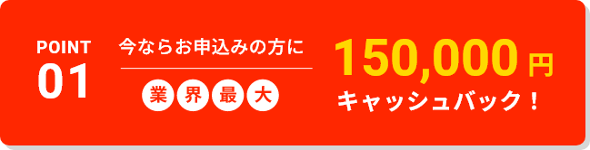 今ならお申込みの方に業界最大150,000円キャッシュバック!