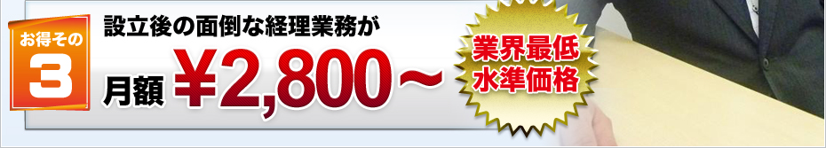 お得その3 設立後の面倒な経理業務が月額\2,800?業界最低水準価格