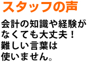 スタッフの声 会計の知識や経験がなくても大丈夫！難しい言葉は使いません。