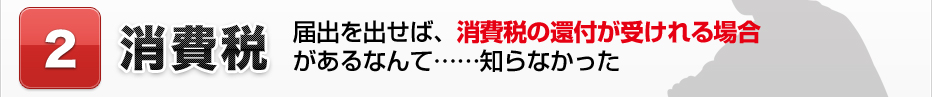 2.消費税 届出を出せば、消費税の還付が受けれる場合があるなんて……知らなかった