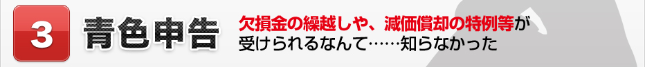 3.青色申告 欠損金の繰越しや、減価償却の特例等が受けられるなんて……知らなかった